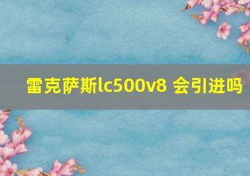 雷克萨斯lc500v8 会引进吗